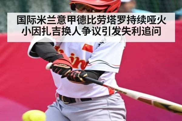 国际米兰意甲德比劳塔罗持续哑火 小因扎吉换人争议引发失利追问
