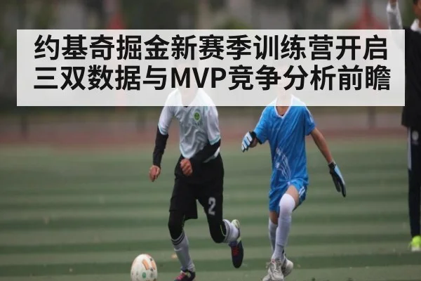 约基奇掘金新赛季训练营开启三双数据与MVP竞争分析前瞻