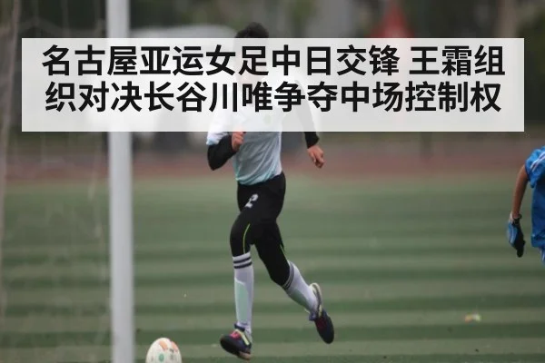 名古屋亚运女足中日交锋 王霜组织对决长谷川唯争夺中场控制权