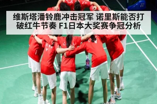 维斯塔潘铃鹿冲击冠军 诺里斯能否打破红牛节奏 F1日本大奖赛争冠分析