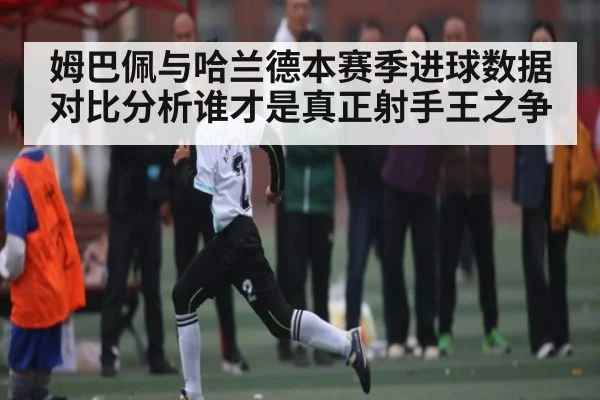 姆巴佩与哈兰德本赛季进球数据对比分析谁才是真正射手王之争