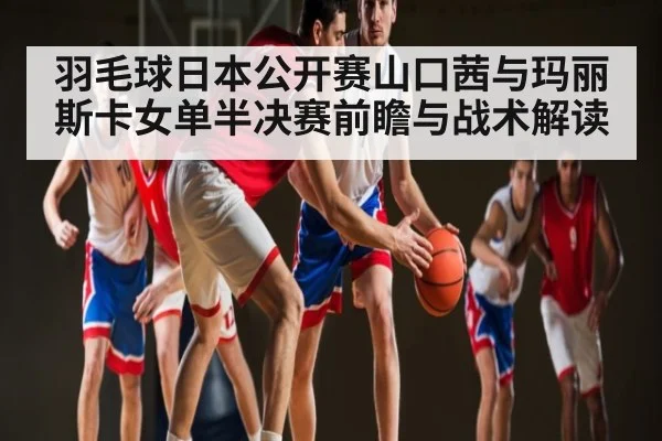 羽毛球日本公开赛山口茜与玛丽斯卡女单半决赛前瞻与战术解读